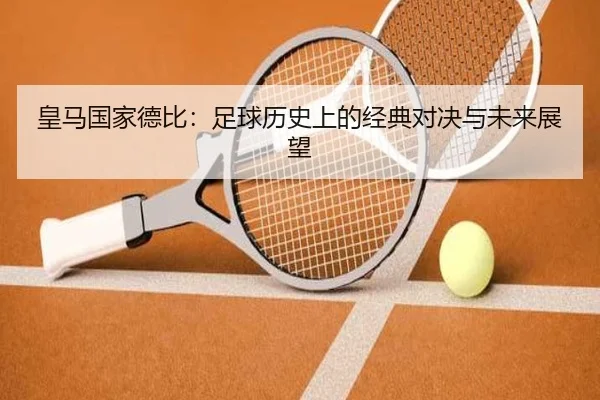 皇马国家德比：足球历史上的经典对决与未来展望