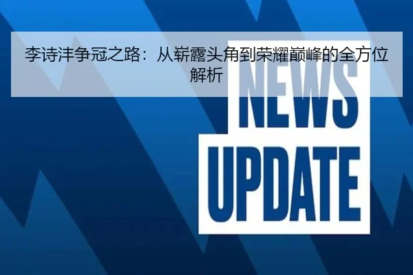 李诗沣争冠之路：从崭露头角到荣耀巅峰的全方位解析