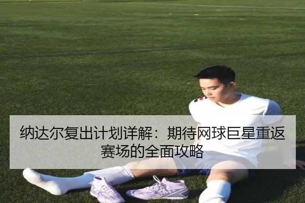 纳达尔复出计划详解：期待网球巨星重返赛场的全面攻略