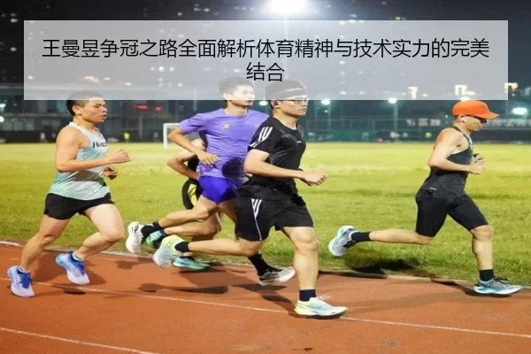 王曼昱争冠之路全面解析体育精神与技术实力的完美结合