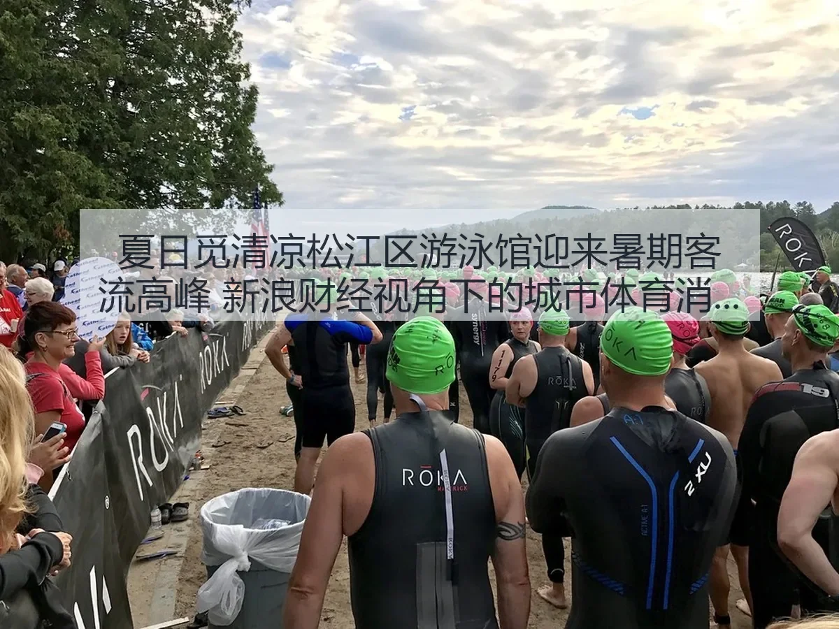 夏日觅清凉松江区游泳馆迎来暑期客流高峰：城市体育消费观察